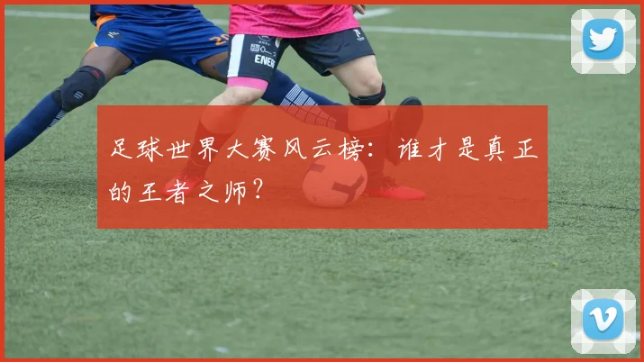 足球世界大赛风云榜:谁才是真正的王者之师?