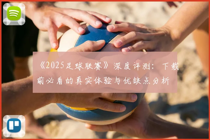 《2025足球联赛》深度评测:下载前必看的真实体验与优缺点分析