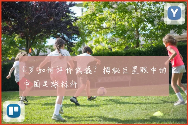 C罗如何评价武磊?揭秘巨星眼中的中国足球标杆