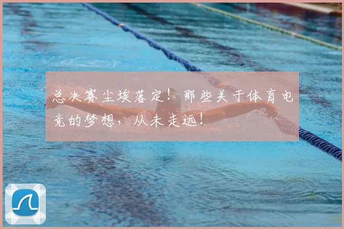 总决赛尘埃落定!那些关于体育电竞的梦想,从未走远!