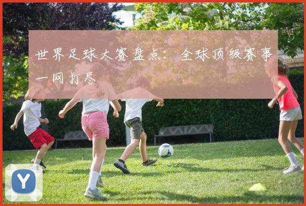世界足球大赛盘点：全球顶级赛事一网打尽