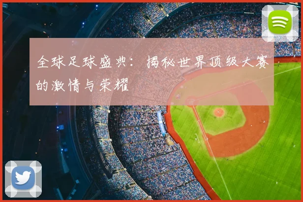 全球足球盛典：揭秘世界顶级大赛的激情与荣耀