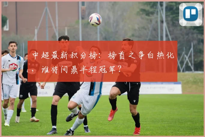 中超最新积分榜:榜首之争白热化,谁将问鼎半程冠军?
