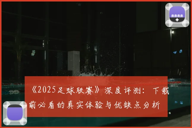 《2025足球联赛》深度评测:下载前必看的真实体验与优缺点分析