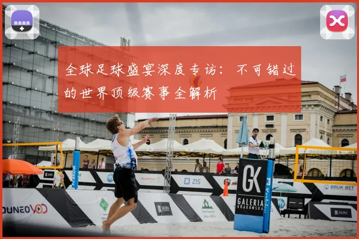 全球足球盛宴深度专访：不可错过的世界顶级赛事全解析