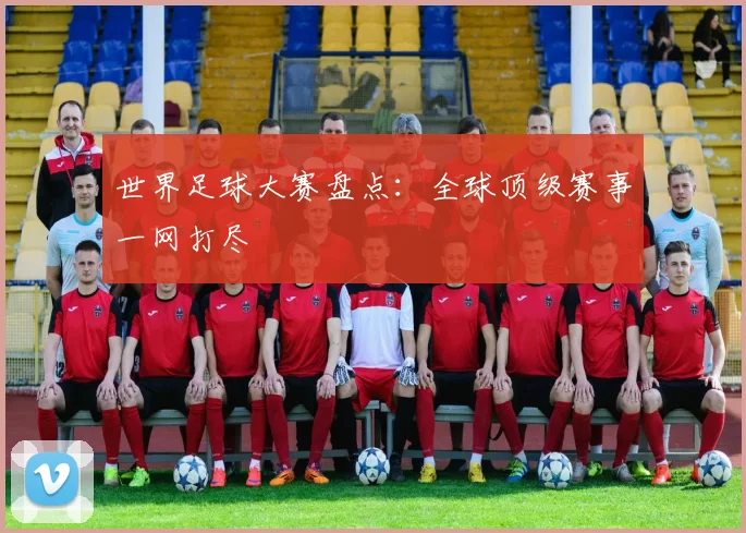 世界足球大赛盘点:全球顶级赛事一网打尽