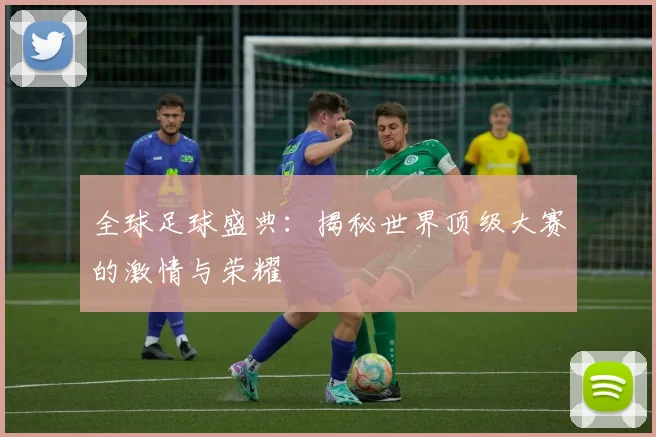 全球足球盛典:揭秘世界顶级大赛的激情与荣耀