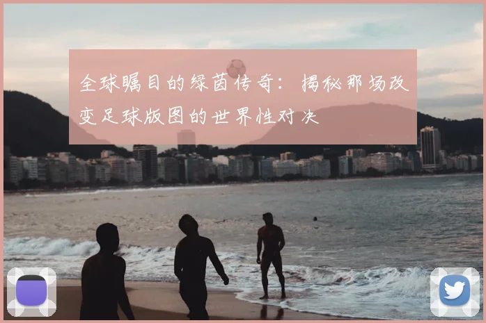 全球瞩目的绿茵传奇：揭秘那场改变足球版图的世界性对决