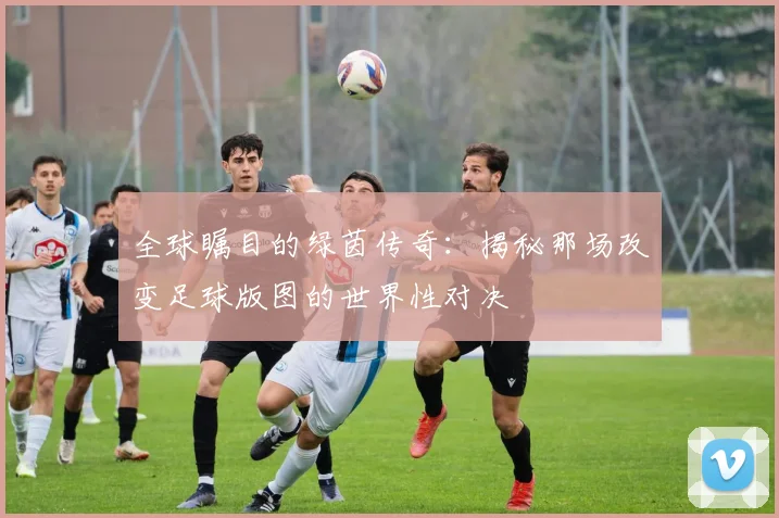 全球瞩目的绿茵传奇:揭秘那场改变足球版图的世界性对决