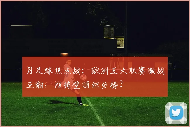 月足球焦点战：欧洲五大联赛激战正酣，谁将登顶积分榜？