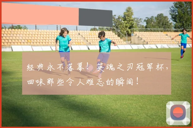 经典永不落幕！英魂之刃冠军杯，回味那些令人难忘的瞬间！