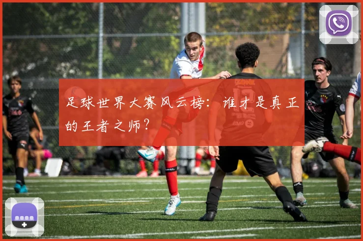 足球世界大赛风云榜：谁才是真正的王者之师？